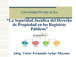 Universidad Privada de Ica 
“La Seguridad Jurídica del Derecho 
de Propiedad en los Registros 
Públicos” 
Abog. Víctor Fernando Aybar Moyano 
 