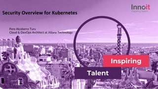 InnoIT
2023
Talent
Inspiring
Security Overview for Kubernetes
Pere Alcoberro Turu
Cloud & DevOps Architect at Allianz Technology
 