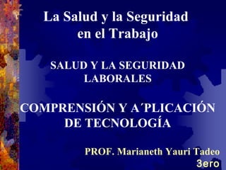 La Salud y la Seguridad
en el Trabajo
SALUD Y LA SEGURIDAD
LABORALES

COMPRENSIÓN Y A´PLICACIÓN
DE TECNOLOGÍA
PROF. Marianeth Yauri Tadeo
3ero

 
