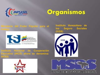 Ministerio del Poder Popular para el
trabajo
Instituto Venezolano de
los Seguro Sociales
(IVSS)
Instituto Nacional de Cooperación
Educativa (INCE) ahora se denomina:
INCES
Organismos
 