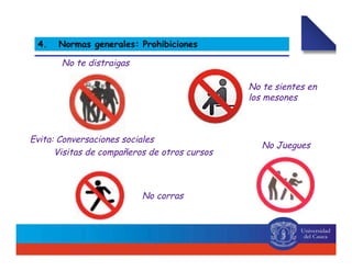 2. Normas generales4. Normas generales: Prohibiciones
No corras
No Juegues
No te distraigas
Evita: Conversaciones sociales
Visitas de compañeros de otros cursos
No te sientes en
los mesones
 