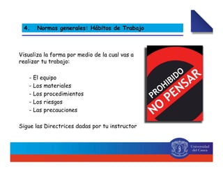 Visualiza la forma por medio de la cual vas a
realizar tu trabajo:
- El equipo
- Los materiales
- Los procedimientos
- Los riesgos
- Las precauciones
Sigue las Directrices dadas por tu instructor
4. Normas generales: Hábitos de Trabajo
 