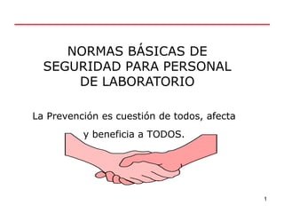 NORMAS BÁSICAS DE
SEGURIDAD PARA PERSONAL
DE LABORATORIO
1
La Prevención es cuestión de todos, afecta
y beneficia a TODOS.
 