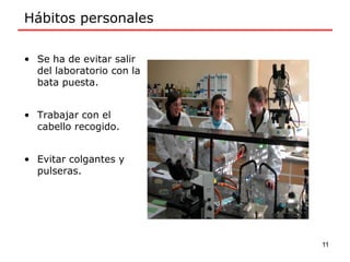 • Se ha de evitar salir
del laboratorio con la
bata puesta.
• Trabajar con el
cabello recogido.
• Evitar colgantes y
pulseras.
Hábitos personales
11
 