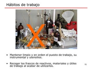 • Mantener limpio y en orden el puesto de trabajo, su
instrumental y utensilios.
• Recoger los frascos de reactivos, materiales y útiles
de trabajo al acabar de utilizarlos.
Hábitos de trabajo
15
 