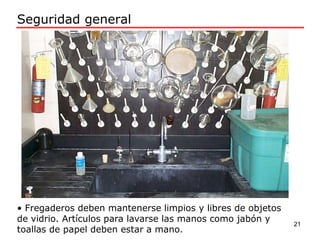 • Fregaderos deben mantenerse limpios y libres de objetos
de vidrio. Artículos para lavarse las manos como jabón y
toallas de papel deben estar a mano.
Seguridad general
21
 