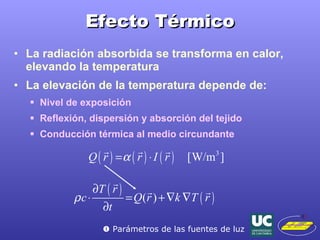 Efecto Térmico La radiación absorbida se transforma en calor, elevando la temperatura La elevación de la temperatura depende de: Nivel de exposición Reflexión, dispersión y absorción del tejido Conducción térmica al medio circundante    Parámetros de las fuentes de luz 