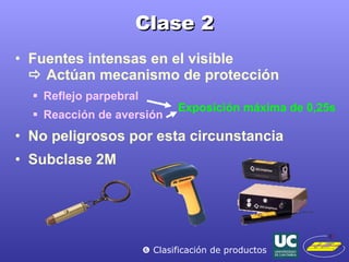 Clase 2 Fuentes intensas en el visible    Actúan mecanismo de protección Reflejo parpebral Reacción de aversión No peligrosos por esta circunstancia Subclase 2M Exposición máxima de 0,25s    Clasificación de productos 