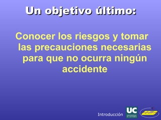 Un objetivo último: Conocer los riesgos y tomar las precauciones necesarias para que no ocurra ningún accidente Introducción 