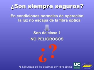 ¿Son siempre seguros? En condiciones normales de operación  la luz no escapa de la fibra óptica Son de clase 1 NO PELIGROSOS ¿?    Seguridad de los sistemas por fibra óptica 