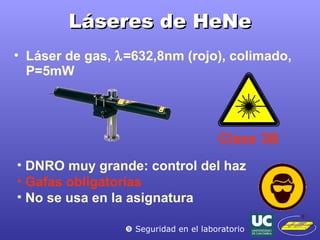 Láseres de HeNe Láser de gas,   =632,8nm (rojo), colimado, P=5mW Clase 3B    Seguridad en el laboratorio DNRO muy grande: control del haz Gafas obligatorias No se usa en la asignatura 