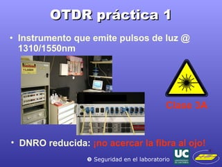 OTDR práctica 1 Instrumento que emite pulsos de luz @ 1310/1550nm Clase 3A    Seguridad en el laboratorio DNRO reducida:  ¡no acercar la fibra al ojo! 
