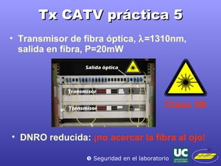 Tx CATV práctica 5 Transmisor de fibra óptica,   =1310nm, salida en fibra, P=20mW Clase 3B    Seguridad en el laboratorio DNRO reducida:  ¡no acercar la fibra al ojo! 