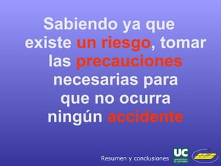 Sabiendo ya que  existe  un riesgo , tomar las  precauciones  necesarias para  que no ocurra  ningún  accidente Resumen y conclusiones 