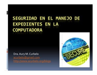 SEGURIDAD EN EL MANEJO DE 
EXPEDIENTES EN LA 
COMPUTADORA



Dra. Aury M. Curbelo
acurbelo@gmail.com
http://www.acurbelo.org/blogs
http://www acurbelo org/blogs
 