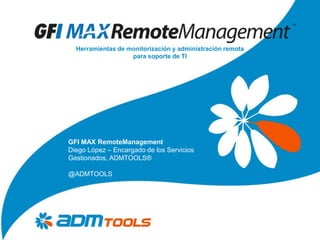 Herramientas de monitorización y administración remota
                   para soporte de TI




GFI MAX RemoteManagement
Diego López – Encargado de los Servicios
Gestionados, ADMTOOLS®

@ADMTOOLS
 