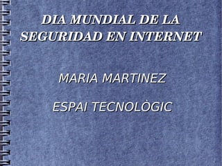 DIA MUNDIAL DE LA 
SEGURIDAD EN INTERNET
MARIA MARTINEZ
ESPAI TECNOLÒGIC

 