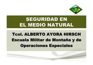 SEGURIDAD EN
EL MEDIO NATURAL
Tcol. ALBERTO AYORA HIRSCH
Escuela Militar de Montaña y de
Operaciones Especiales
 