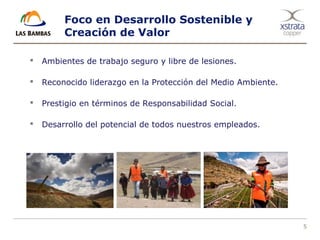 5
Foco en Desarrollo Sostenible y
Creación de Valor
 Ambientes de trabajo seguro y libre de lesiones.
 Reconocido liderazgo en la Protección del Medio Ambiente.
 Prestigio en términos de Responsabilidad Social.
 Desarrollo del potencial de todos nuestros empleados.
 