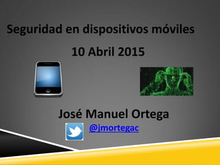 Seguridad en dispositivos móviles
10 Abril 2015
José Manuel Ortega
@jmortegac
 