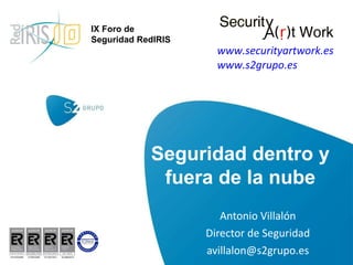 Antonio Villalón Director de Seguridad [email_address] Seguridad dentro y fuera de la nube www.securityartwork.es www.s2grupo.es IX Foro de Seguridad RedIRIS 