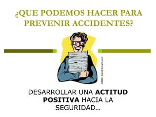 ¿QUE PODEMOS HACER PARA PREVENIR ACCIDENTES? DESARROLLAR UNA  ACTITUD POSITIVA  HACIA LA SEGURIDAD… 