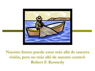 Nuestro futuro puede estar más allá de nuestra visión, pero no más allá de nuestro control. Robert F. Kennedy 