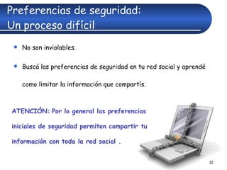 Preferencias de seguridad:  Un proceso difícil No son inviolables.  Buscá las preferencias de seguridad en tu red social y aprendé como limitar la información que compartís. ATENCIÓN:   Por lo general las preferencias iniciales de seguridad permiten compartir tu información con toda la red social . 