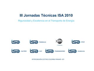 III Jornadas Técnicas ISA 2010
Rigurosidad y Excelencia en el Transporte de Energía
 