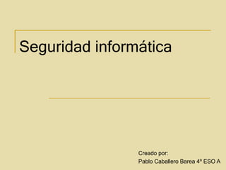 Seguridad informática Creado por: Pablo Caballero Barea 4º ESO A 