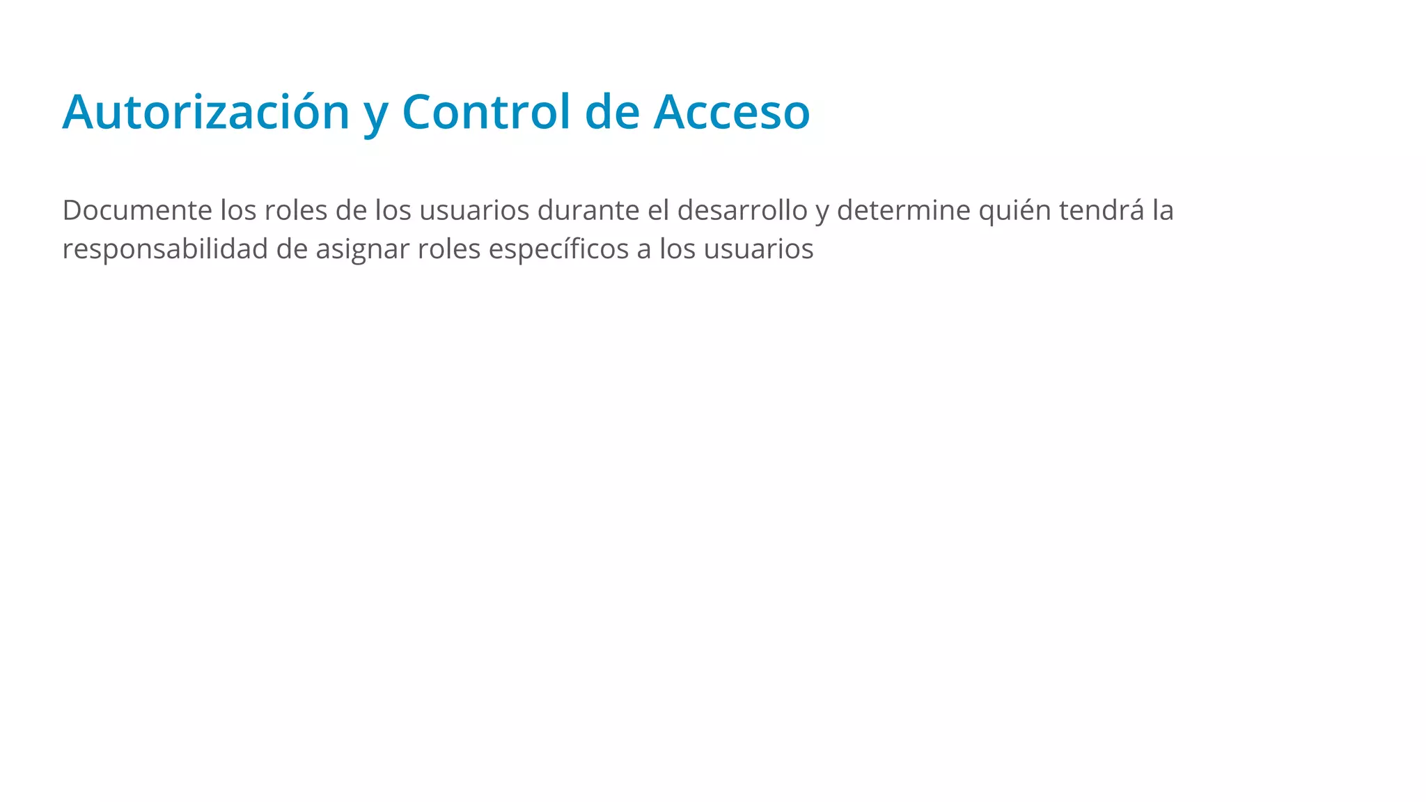 Autorización y Control de Acceso
Documente los roles de los usuarios durante el desarrollo y determine quién tendrá la
responsabilidad de asignar roles especíﬁcos a los usuarios
 