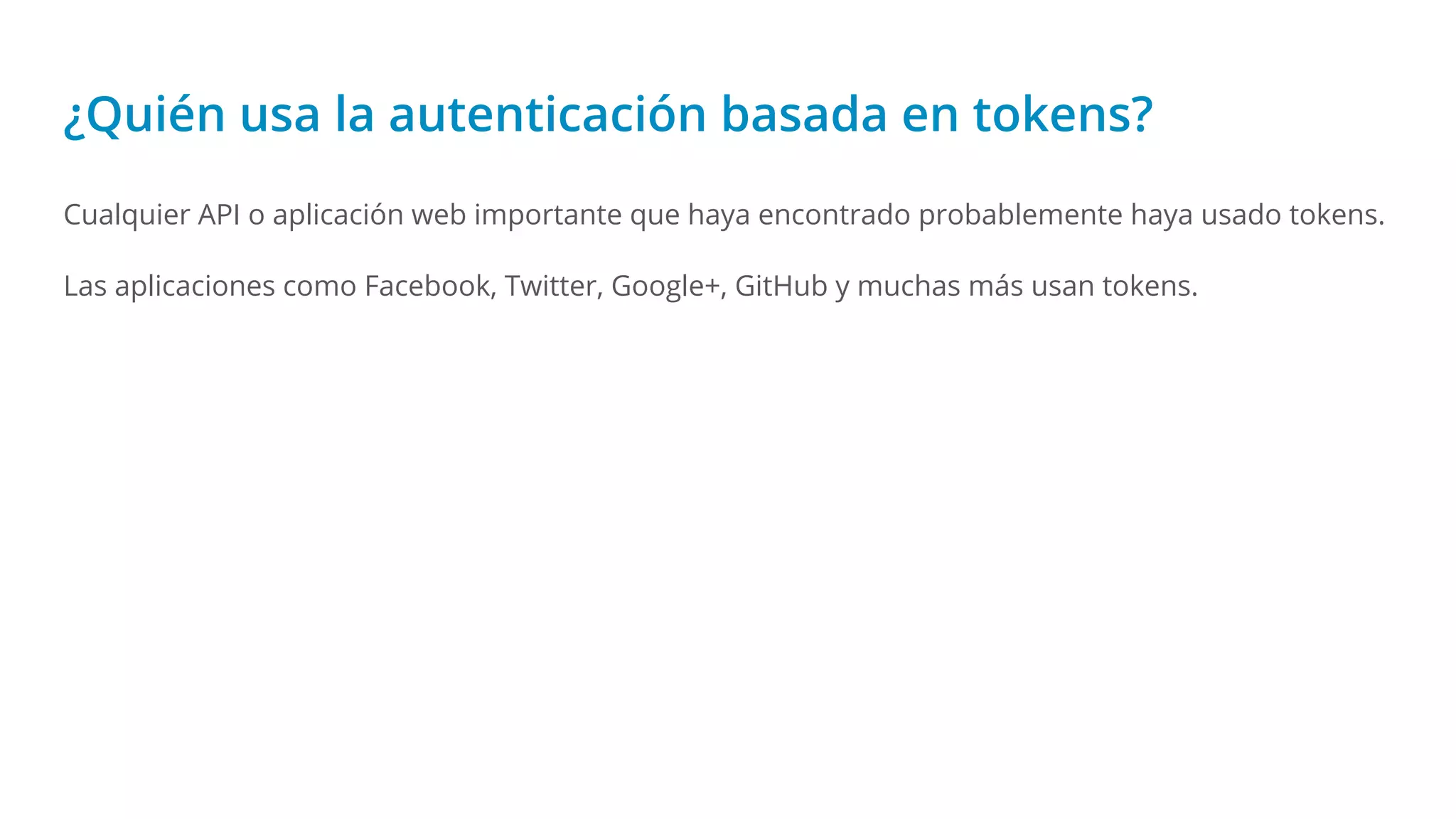 ¿Quién usa la autenticación basada en tokens?
Cualquier API o aplicación web importante que haya encontrado probablemente haya usado tokens.
Las aplicaciones como Facebook, Twitter, Google+, GitHub y muchas más usan tokens.
 