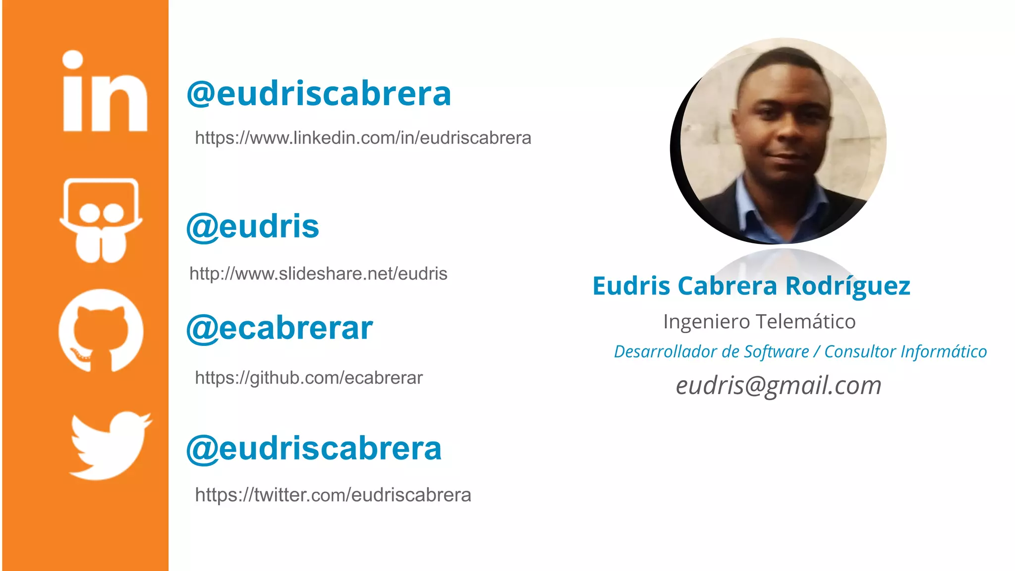 @eudriscabrera
@eudris
@ecabrerar
@eudriscabrera
Eudris Cabrera Rodríguez
Ingeniero Telemático
Desarrollador de Software / Consultor Informático
eudris@gmail.com
https://www.linkedin.com/in/eudriscabrera
http://www.slideshare.net/eudris
https://twitter.com/eudriscabrera
https://github.com/ecabrerar
 
