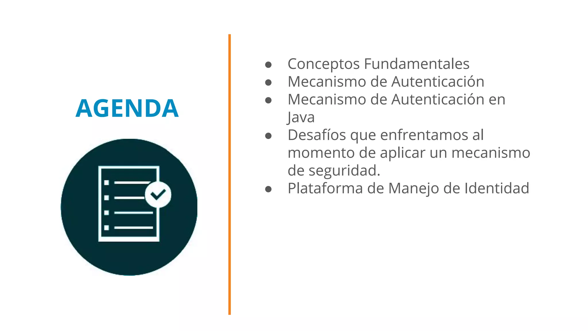 AGENDA
● Conceptos Fundamentales
● Mecanismo de Autenticación
● Mecanismo de Autenticación en
Java
● Desafíos que enfrentamos al
momento de aplicar un mecanismo
de seguridad.
● Plataforma de Manejo de Identidad
 