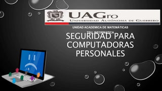 SEGURIDAD PARA
COMPUTADORAS
PERSONALES
UNIDAD ACADEMICA DE MATEMÀTICAS
TSU_INFORMATICA
 