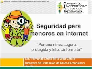 “Por una niñez segura,
protegida y feliz…informate”
Lic. Fernanda Lasso de la Vega García
Directora de Protección de Datos Personales y
Archivo
 