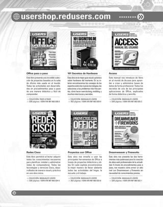 usershop.redusers.com
Ofﬁce paso a paso 101 Secretos de Hardware Access
Redes Cisco Proyectos con Ofﬁce Dreamweaver y Fireworks
Estelibropresentaunaincreíblecolec-
ción de proyectos basados en la suite
de oﬁcina más usada en el mundo.
Todas las actividades son desarrolla-
das en procedimientos paso a paso
de una manera didáctica y fácil de
comprender.
Este libro permitirá al lector adquirir
todos los conocimientos necesarios
para planiﬁcar, instalar y administrar
redes de computadoras. Todas las
tecnologías y servicios Cisco, desa-
rrollados de manera visual y práctica
en una obra única.
Estaobraeslamejorguíavisualypráctica
sobre hardware del momento. En su in-
terior encontraremos los consejos de los
expertossobrelasnuevastecnologías,las
soluciones a los problemas más frecuen-
tes,cómohaceroverclocking,modding,y
muchosmástrucosysecretos.
Esta obra nos enseña a usar las
principales herramientas de Ofﬁce a
través de proyectos didácticos y úti-
les. En cada capítulo encontraremos
la mejor manera de llevar adelante
todas las actividades del hogar, la
escuela y el trabajo.
Este manual nos introduce de lleno
en el mundo de Access para apren-
der a crear y administrar bases de
datos de forma profesional. Todos los
secretos de una de las principales
aplicaciones de Ofﬁce, explicados
de forma didáctica y sencilla.
Esta obra nos presenta las dos herra-
mientasmáspoderosasparalacreación
desitioswebprofesionalesdelaactuali-
dad. A través de procedimientos paso a
paso, nos muestra cómo armar un sitio
real con Dreamweaver y Fireworks sin
necesidaddeconocimientosprevios.
> COLECCIÓN: PASO A PASO
> 320 páginas / ISBN 978-987-663-030-6
> COLECCIÓN: MANUALES USERS
> 320 páginas / ISBN 978-987-663-024-5
> COLECCIÓN: MANUALES USERS
> 352 páginas / ISBN 978-987-663-029-0
> COLECCIÓN: MANUALES USERS
> 352 páginas / ISBN 978-987-663-023-8
> COLECCIÓN: MANUALES USERS
> 320 páginas / ISBN 978-987-663-025-2
> COLECCIÓN: MANUALES USERS
> 320 páginas / ISBN 978-987-663-022-1
COLECCION FLUO - CATALOGO COMPLETO - Base Editable - 15x19 - Dic 09.indd 2COLECCION FLUO - CATALOGO COMPLETO - Base Editable - 15x19 - Dic 09.indd 2 01/07/2010 16:54:1101/07/2010 16:54:11
 