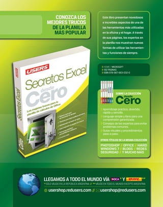 >> HOME / MICROSOFT
>> 192 PÁGINAS
>> ISBN 978-987-663-032-0
Este libro presentan novedosos
e increíbles aspectos de una de
las herramientas más utilizadas
en la oficina y el hogar. A través
de sus páginas, los expertos en
la planilla nos muestran nuevas
formas de utilizar las herramien-
tas y funciones de siempre.
LIBRO Seguridad PC - COLECCION FLUO 15x19 - BOMBO RCT - Jul 10.indd 1LIBRO Seguridad PC - COLECCION FLUO 15x19 - BOMBO RCT - Jul 10.indd 1 02/07/2010 17:41:1002/07/2010 17:41:10
 