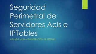 Seguridad
Perimetral de
Servidores Acls e
IPTables
AMANDA MEJÍA-ADMINISTRACIÓN DE SISTEMAS
 