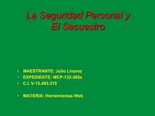 La Seguridad Personal y
El Secuestro
• MAESTRANTE: Julio Linarez
• EXPEDIENTE: MCP-132-285s
• C.I. V-15.493.315
• MATERIA: Herramientas Web
 