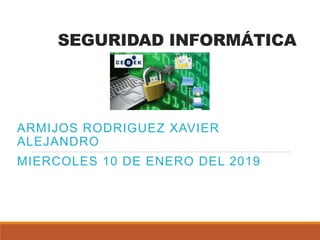 SEGURIDAD INFORMÁTICA
ARMIJOS RODRIGUEZ XAVIER
ALEJANDRO
MIERCOLES 10 DE ENERO DEL 2019
 