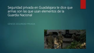 Seguridad privada en Guadalajara te dice que
armas son las que usan elementos de la
Guardia Nacional
GÉNESIS SEGURIDAD PRIVADA
 