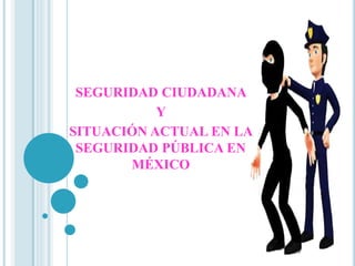 SEGURIDAD CIUDADANA 
Y 
SITUACIÓN ACTUAL EN LA 
SEGURIDAD PÚBLICA EN 
MÉXICO 
 