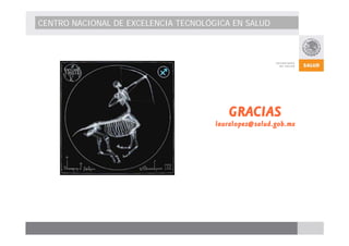 CENTRO NACIONAL DE EXCELENCIA TECNOLÓGICA EN SALUD 
GRACIAS 
lauralopez@salud.gob.mx 

