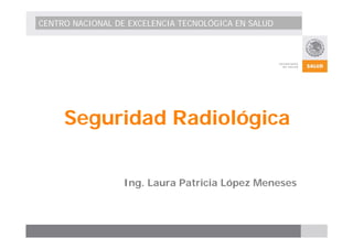 CENTRO NACIONAL DE EXCELENCIA TECNOLÓGICA EN SALUD 
Seguridad Radiológica 
Ing. Laura Patricia López Meneses 
 