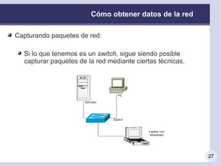 Cómo obtener datos de la red

Capturando paquetes de red:

  Si lo que tenemos es un switch, sigue siendo posible
  capturar paquetes de la red mediante ciertas técnicas.




                                                           27
 