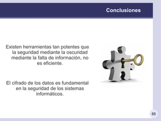 Conclusiones




Existen herramientas tan potentes que
   la seguridad mediante la oscuridad
  mediante la falta de información, no
              es eficiente.



El cifrado de los datos es fundamental
     en la seguridad de los sistemas
               informáticos.



                                                        65
 