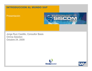 INTRODUCCION AL MUNDO SAP


Presentación




Jorge Ruiz Castillo, Consultor Basis
Omnia Solution
Octubre 24, 2009
 
