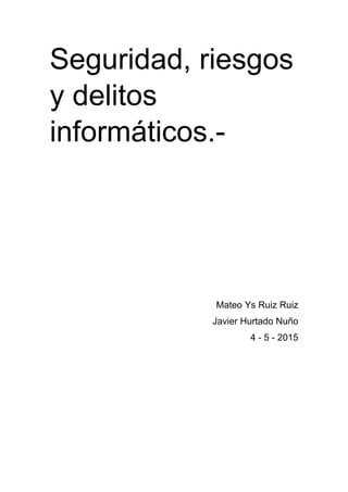 Seguridad, riesgos
y delitos
informáticos.-
Mateo Ys Ruiz Ruiz
Javier Hurtado Nuño
4 - 5 - 2015
 