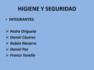 HIGIENE Y SEGURIDAD
• INTEGRANTES:
 Pedro Origuela
 Daniel Cáceres
 Rubén Navarro
 Daniel Paz
 Franco Tonello
 